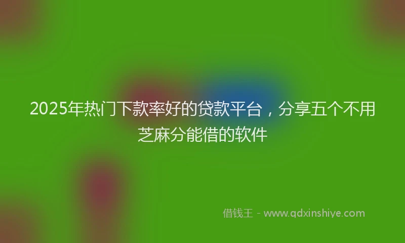 2025年热门下款率好的贷款平台，分享五个不用芝麻分能借的软件