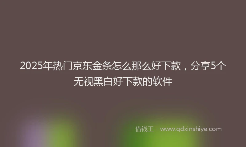 2025年热门京东金条怎么那么好下款，分享5个无视黑白好下款的软件