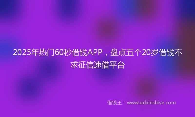 2025年热门60秒借钱APP，盘点五个20岁借钱不求征信速借平台