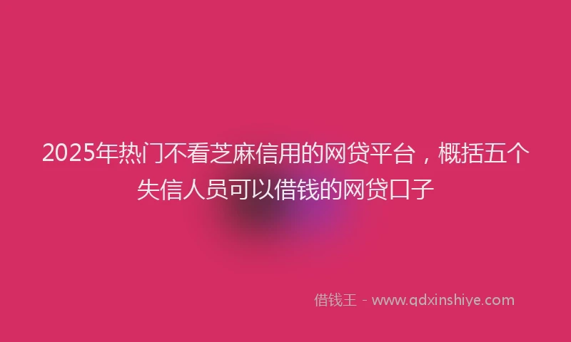2025年热门不看芝麻信用的网贷平台，概括五个失信人员可以借钱的网贷口子