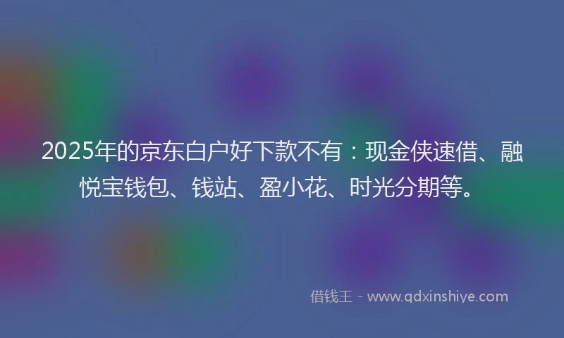 2025年的京东白户好下款不有：现金侠速借、融悦宝钱包、钱站、盈小花、时光分期等。