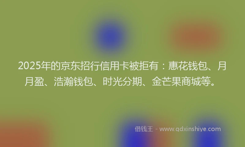 2025年的京东招行信用卡被拒有：惠花钱包、月月盈、浩瀚钱包、时光分期、金芒果商城等。