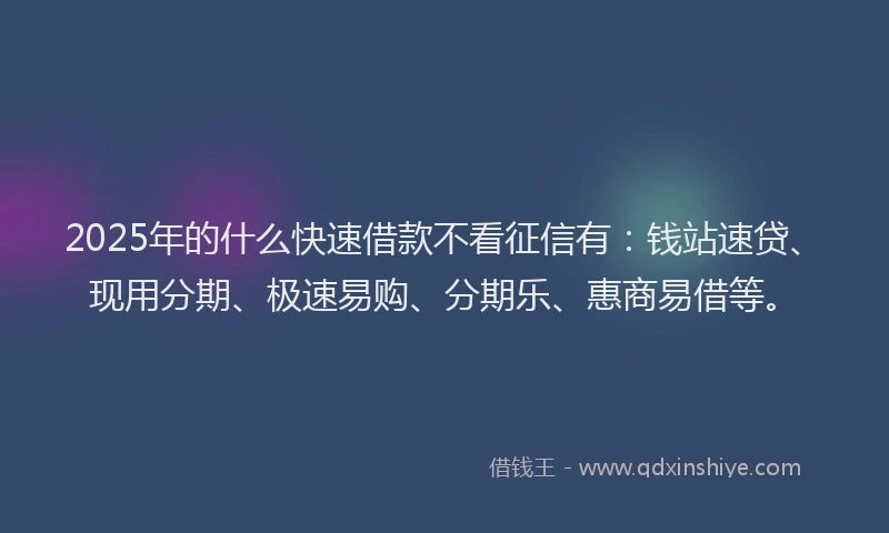 2025年的什么快速借款不看征信有：钱站速贷、现用分期、极速易购、分期乐、惠商易借等。
