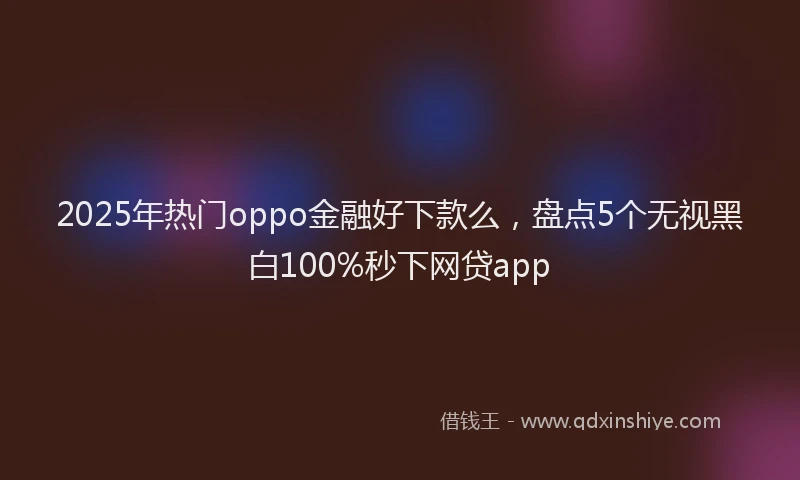 2025年热门oppo金融好下款么，盘点5个无视黑白100%秒下网贷app