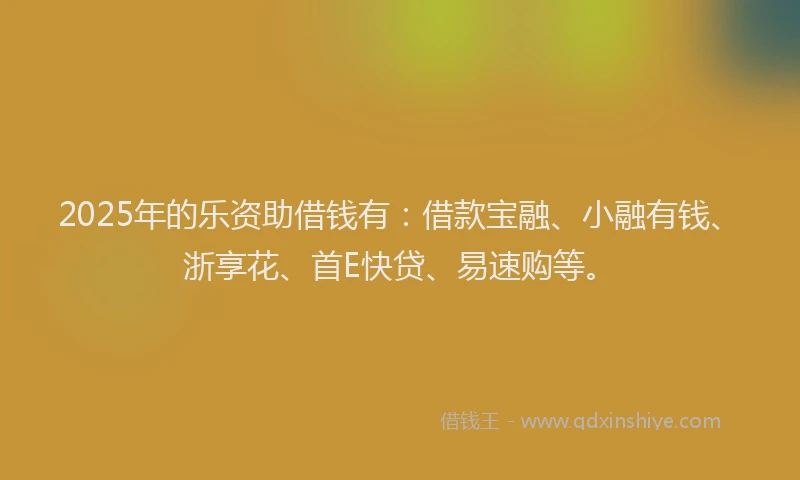 2025年的乐资助借钱有：借款宝融、小融有钱、浙享花、首E快贷、易速购等。