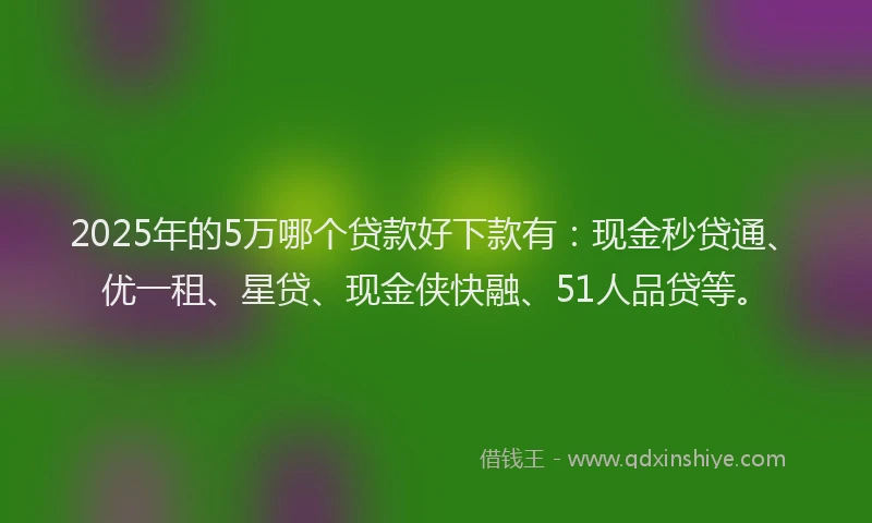 2025年的5万哪个贷款好下款有：现金秒贷通、优一租、星贷、现金侠快融、51人品贷等。