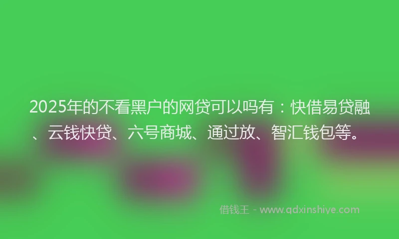 2025年的不看黑户的网贷可以吗有：快借易贷融、云钱快贷、六号商城、通过放、智汇钱包等。