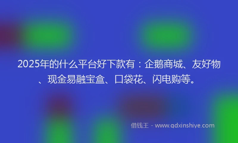2025年的什么平台好下款有：企鹅商城、友好物、现金易融宝盒、口袋花、闪电购等。