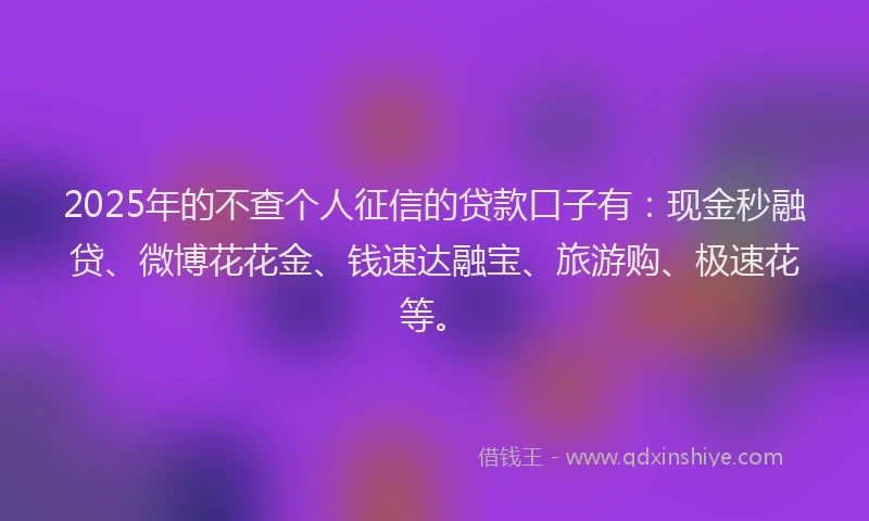2025年的不查个人征信的贷款口子有：现金秒融贷、微博花花金、钱速达融宝、旅游购、极速花等。