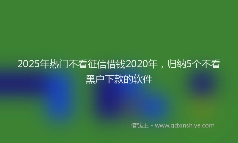 2025年热门不看征信借钱2020年，归纳5个不看黑户下款的软件