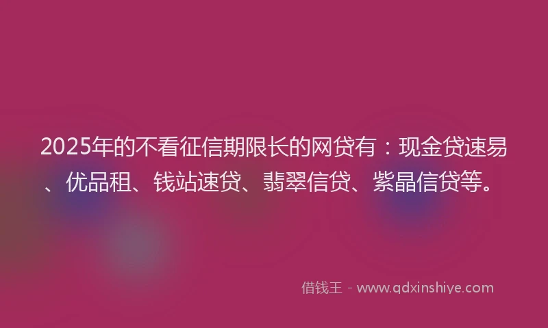 2025年的不看征信期限长的网贷有：现金贷速易、优品租、钱站速贷、翡翠信贷、紫晶信贷等。