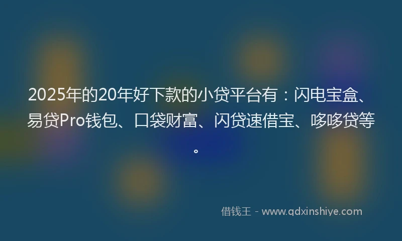 2025年的20年好下款的小贷平台有：闪电宝盒、易贷Pro钱包、口袋财富、闪贷速借宝、哆哆贷等。