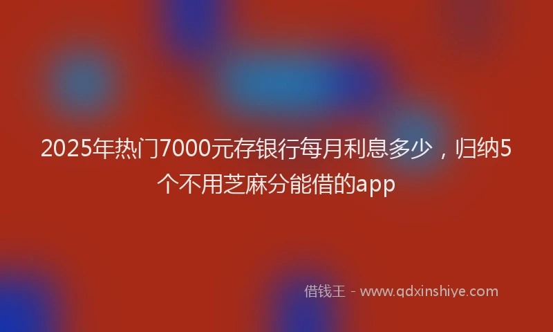 2025年热门7000元存银行每月利息多少，归纳5个不用芝麻分能借的app