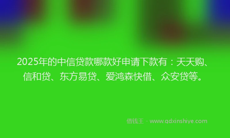 2025年的中信贷款哪款好申请下款有：天天购、信和贷、东方易贷、爱鸿森快借、众安贷等。
