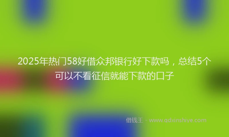 2025年热门58好借众邦银行好下款吗，总结5个可以不看征信就能下款的口子