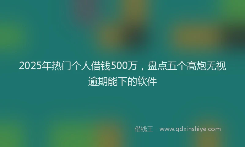 2025年热门个人借钱500万，盘点五个高炮无视逾期能下的软件