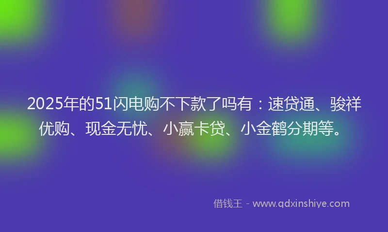 2025年的51闪电购不下款了吗有：速贷通、骏祥优购、现金无忧、小赢卡贷、小金鹤分期等。