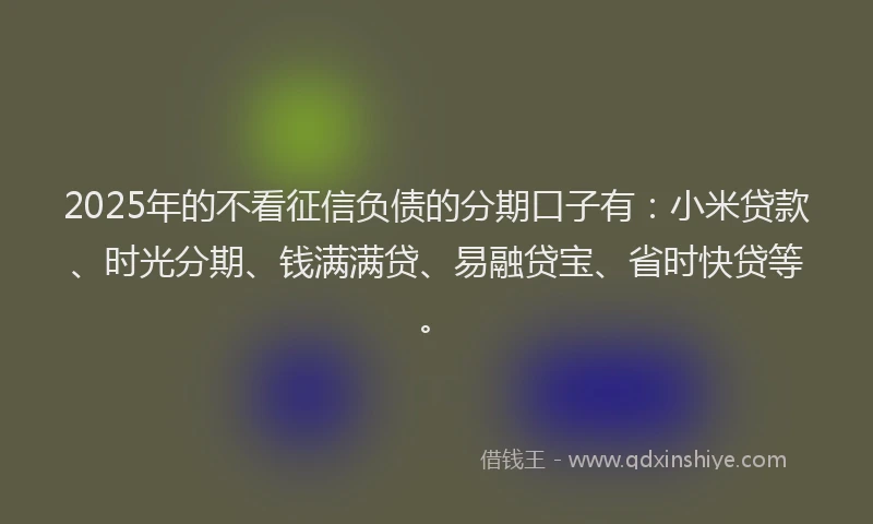 2025年的不看征信负债的分期口子有：小米贷款、时光分期、钱满满贷、易融贷宝、省时快贷等。