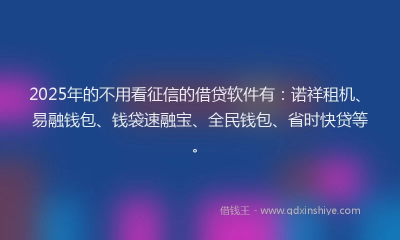 2025年的不用看征信的借贷软件有：诺祥租机、易融钱包、钱袋速融宝、全民钱包、省时快贷等。
