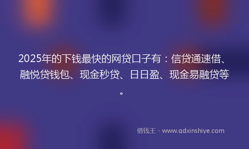 2025年的下钱最快的网贷口子有：信贷通速借、融悦贷钱包、现金秒贷、日日盈、现金易融贷等。