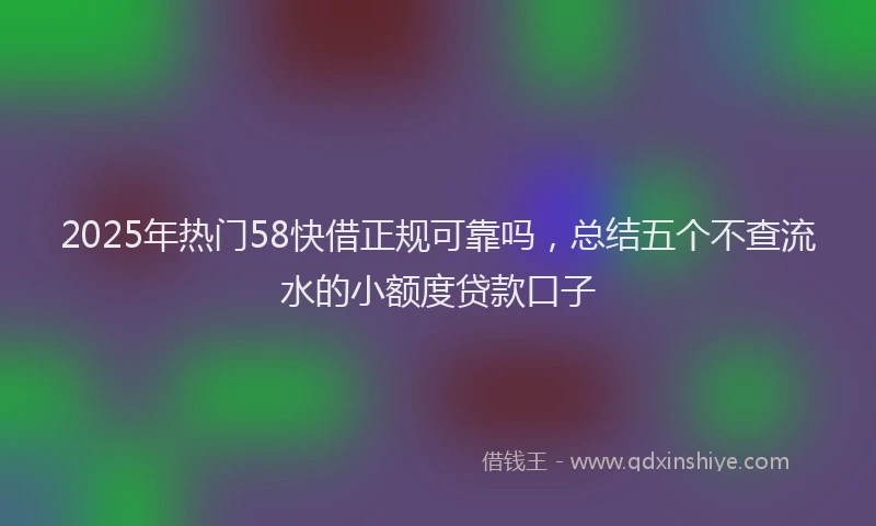 2025年热门58快借正规可靠吗，总结五个不查流水的小额度贷款口子