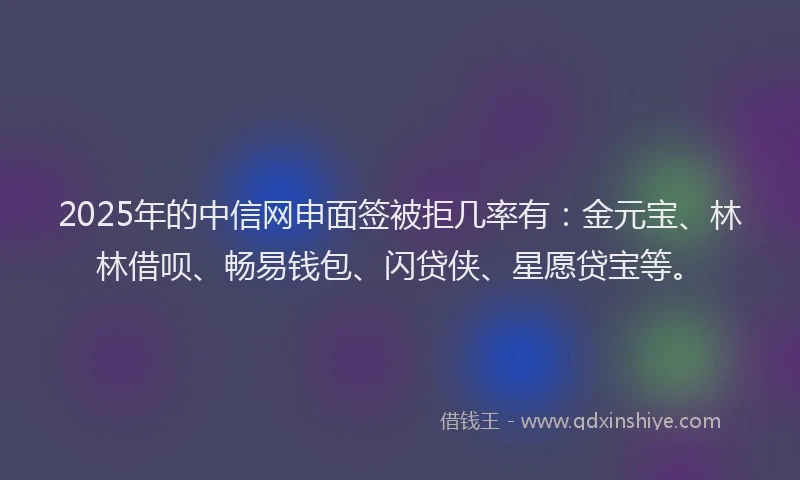2025年的中信网申面签被拒几率有：金元宝、林林借呗、畅易钱包、闪贷侠、星愿贷宝等。