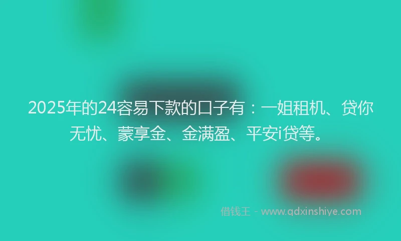 2025年的24容易下款的口子有：一姐租机、贷你无忧、蒙享金、金满盈、平安i贷等。