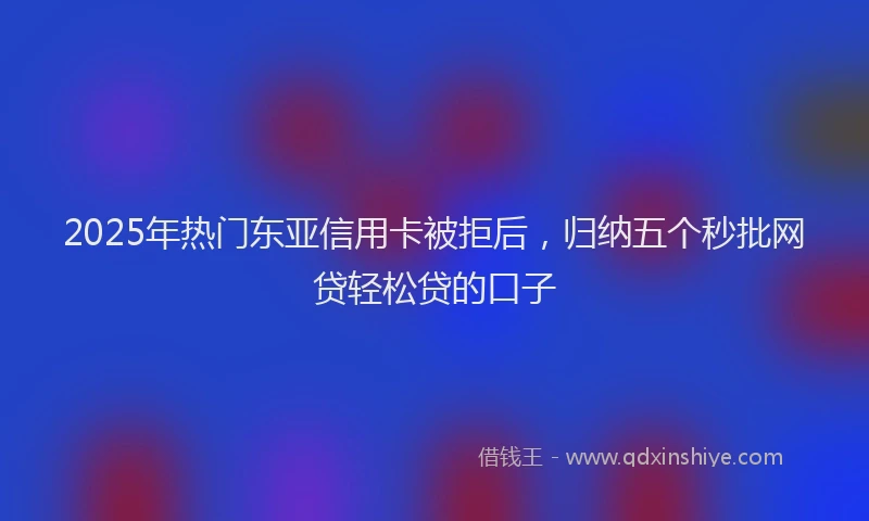 2025年热门东亚信用卡被拒后，归纳五个秒批网贷轻松贷的口子