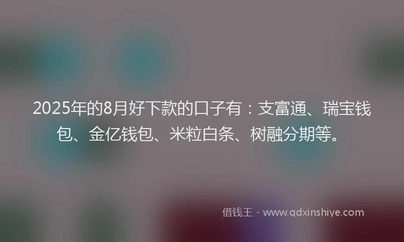2025年的8月好下款的口子有：支富通、瑞宝钱包、金亿钱包、米粒白条、树融分期等。