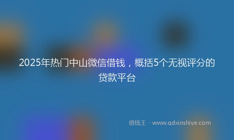 2025年热门中山微信借钱，概括5个无视评分的贷款平台