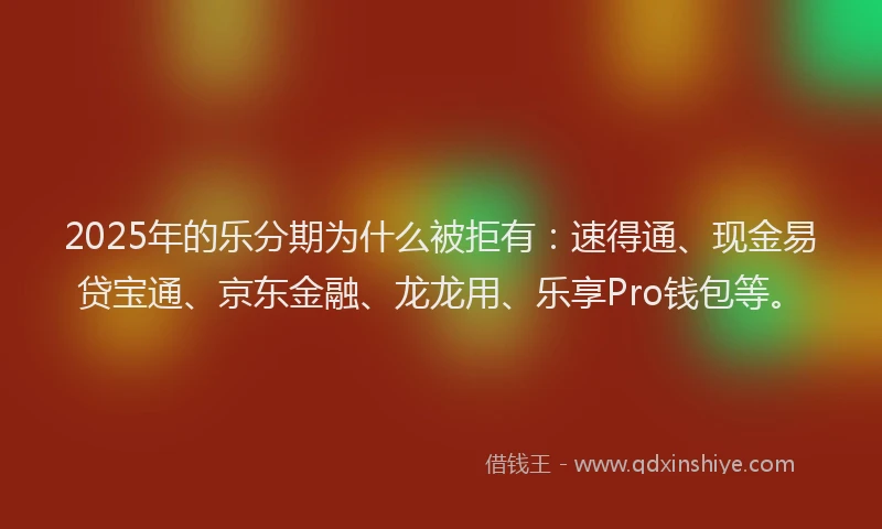 2025年的乐分期为什么被拒有：速得通、现金易贷宝通、京东金融、龙龙用、乐享Pro钱包等。