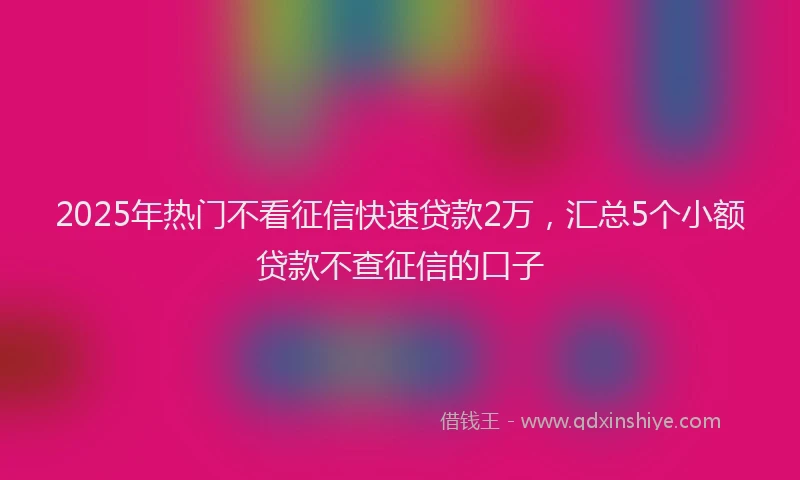 2025年热门不看征信快速贷款2万，汇总5个小额贷款不查征信的口子