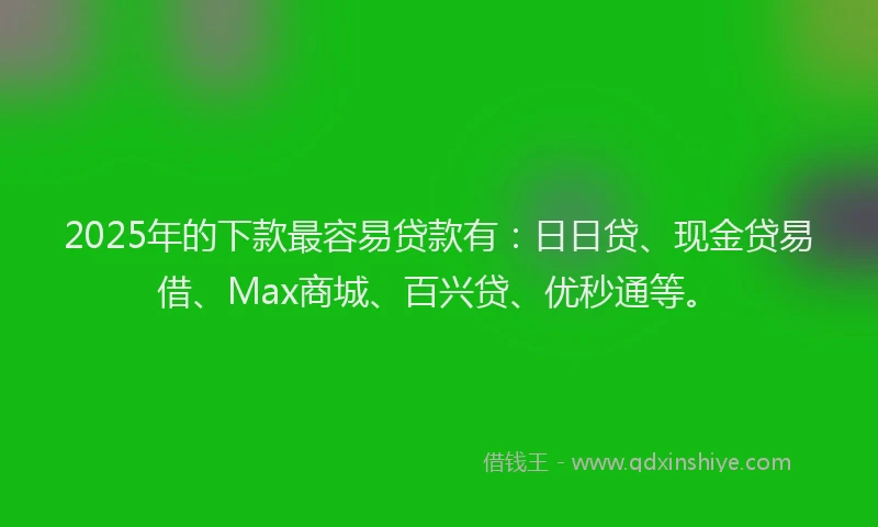 2025年的下款最容易贷款有：日日贷、现金贷易借、Max商城、百兴贷、优秒通等。