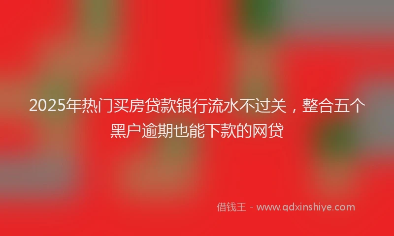 2025年热门买房贷款银行流水不过关，整合五个黑户逾期也能下款的网贷