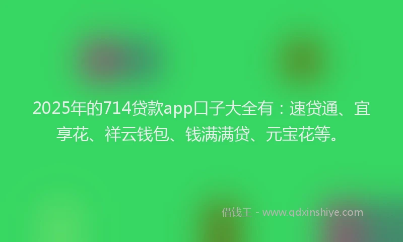 2025年的714贷款app口子大全有：速贷通、宜享花、祥云钱包、钱满满贷、元宝花等。