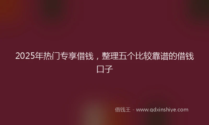 2025年热门专享借钱，整理五个比较靠谱的借钱口子
