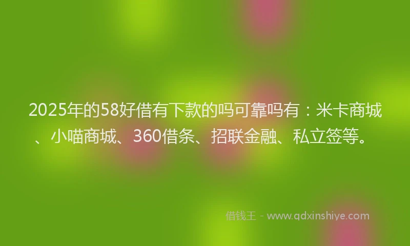 2025年的58好借有下款的吗可靠吗有：米卡商城、小喵商城、360借条、招联金融、私立签等。