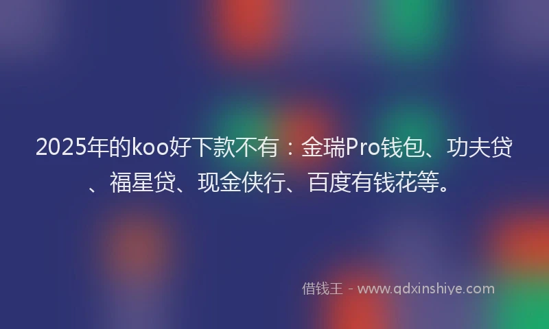 2025年的koo好下款不有：金瑞Pro钱包、功夫贷、福星贷、现金侠行、百度有钱花等。