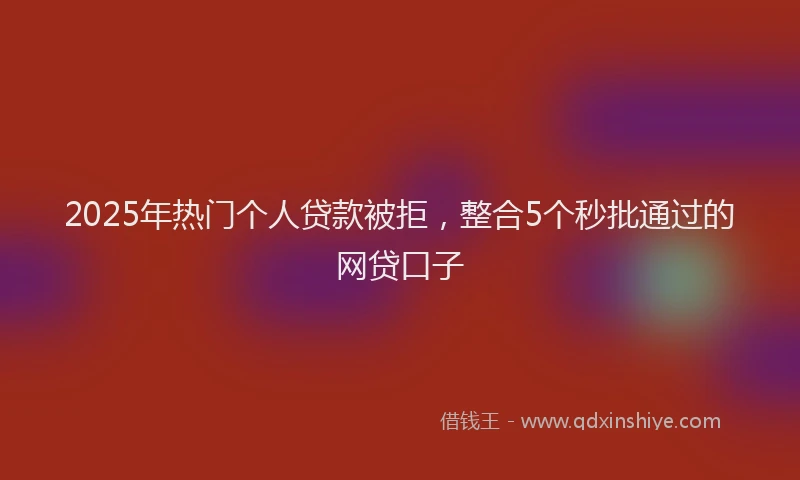 2025年热门个人贷款被拒，整合5个秒批通过的网贷口子