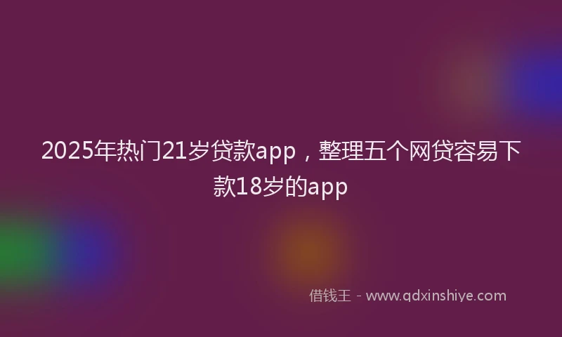 2025年热门21岁贷款app，整理五个网贷容易下款18岁的app