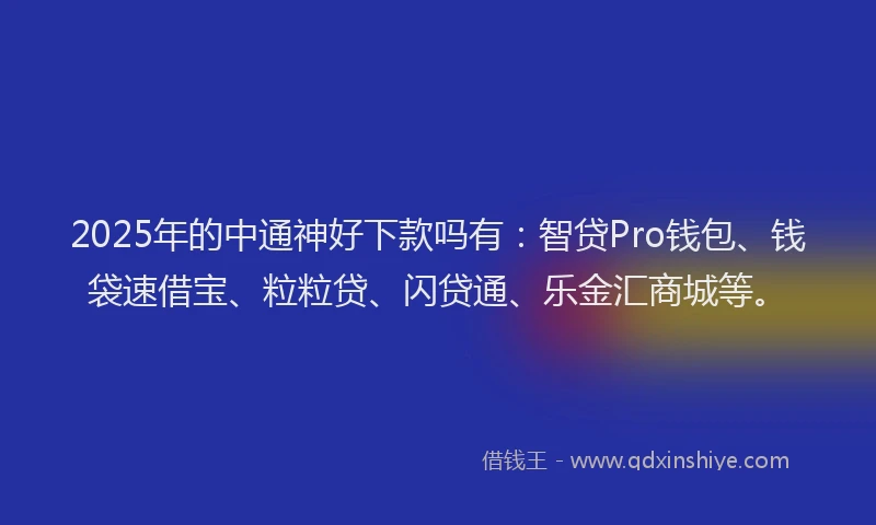 2025年的中通神好下款吗有：智贷Pro钱包、钱袋速借宝、粒粒贷、闪贷通、乐金汇商城等。