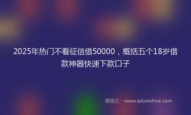 2025年热门不看征信借50000，概括五个18岁借款神器快速下款口子