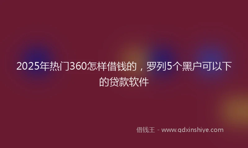 2025年热门360怎样借钱的，罗列5个黑户可以下的贷款软件