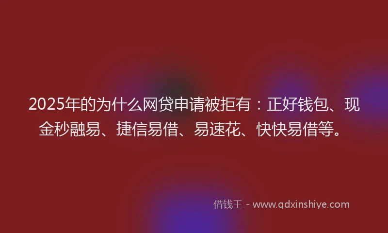 2025年的为什么网贷申请被拒有：正好钱包、现金秒融易、捷信易借、易速花、快快易借等。