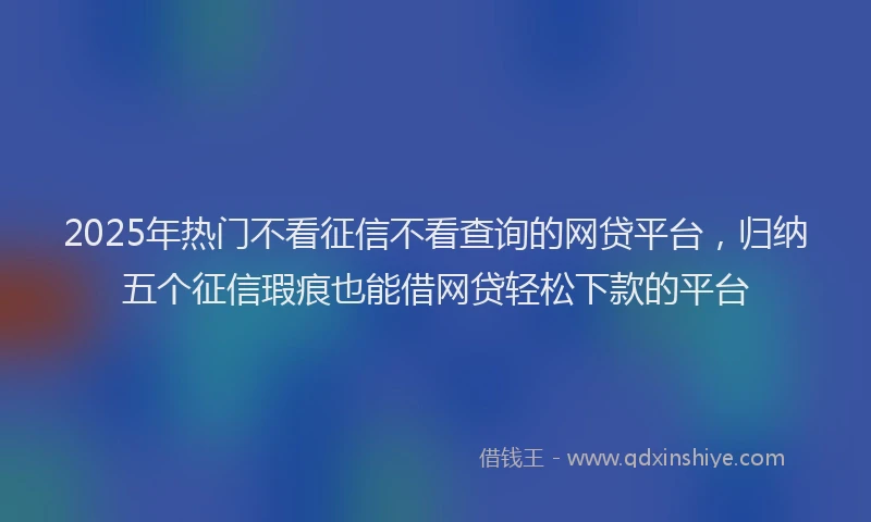 2025年热门不看征信不看查询的网贷平台，归纳五个征信瑕疵也能借网贷轻松下款的平台