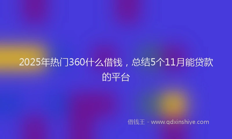 2025年热门360什么借钱，总结5个11月能贷款的平台