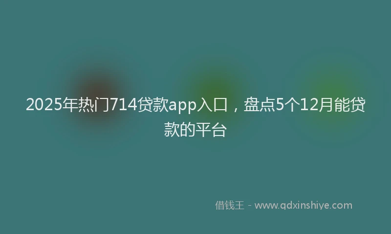 2025年热门714贷款app入口，盘点5个12月能贷款的平台