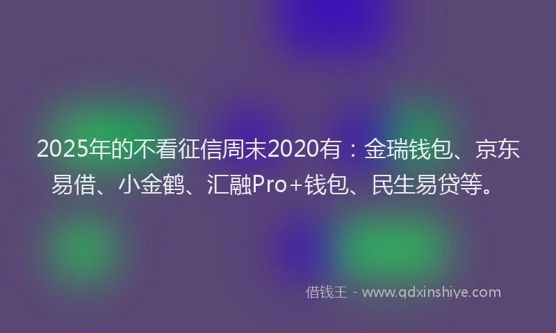 2025年的不看征信周末2020有：金瑞钱包、京东易借、小金鹤、汇融Pro+钱包、民生易贷等。