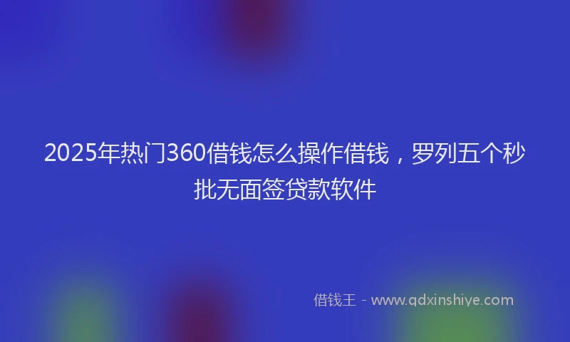 2025年热门360借钱怎么操作借钱，罗列五个秒批无面签贷款软件