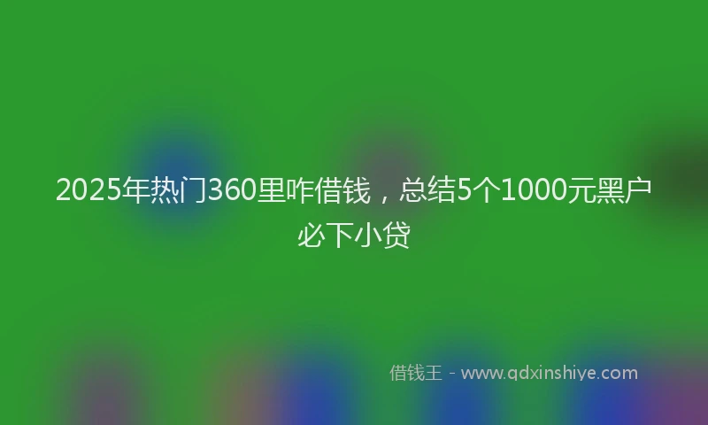 2025年热门360里咋借钱，总结5个1000元黑户必下小贷